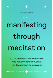 Manifesting Through Meditation 100 Guided Practices to Harness the Power of Your Thoughts and Create 