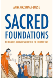 Sacred Foundations The Religious and Medieval Roots of the European State - Anna M Grzymala-Busse A 