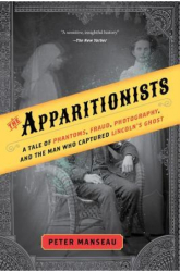 The Apparitionists A Tale of Phantoms Fraud Photography and the Man Who Captured Lincoln s Ghost - 