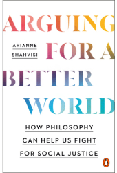 Arguing for a Better World How Philosophy Can Help Us Fight for Social Justice - Arianne Shahvisi Au 