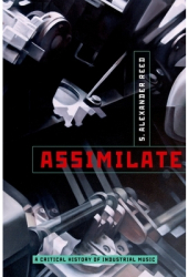 Assimilate A Critical History of Industrial Music - S Alexander Reed Author 