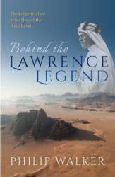 Behind the Lawrence Legend The Forgotten Few Who Shaped the Arab Revolt - Philip Walker Author 