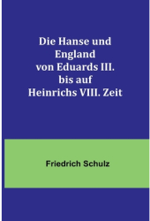 Die Hanse und England von Eduards III bis auf Heinrichs VIII Zeit - Friedrich Schulz Author 