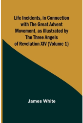 Life Incidents in Connection with the Great Advent Movement as Illustrated by the Three Angels of Re 