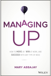 Managing Up How to Move Up Win at Work and Succeed with Any Type of Boss - Mary Abbajay Author 