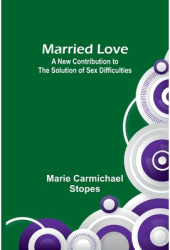 Married Love A New Contribution to the Solution of Sex Difficulties - Marie Carmichael Stopes Author 