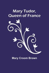 Mary Tudor Queen of France - Mary Croom Brown Author 