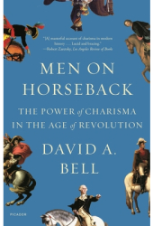 Men on Horseback The Power of Charisma in the Age of Revolution - David A Bell Author 