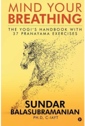Mind Your Breathing The Yogi s Handbook with 37 Pranayama Exercises - Sundar Balasubramanian Ph D 