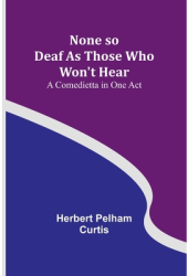 None so Deaf As Those Who Won t Hear A Comedietta in One Act - Herbert Pelham Curtis Author 