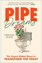 Pipe Dreams The Urgent Global Quest to Transform the Toilet - Chelsea Wald Author 