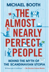 The Almost Nearly Perfect People Behind the Myth of the Scandinavian Utopia - Michael Booth Author 