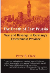 The Death of East Prussia War and Revenge in Germany s Easternmost Province - Peter B Clark Author 