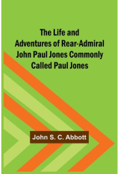 The Life and Adventures of Rear-Admiral John Paul Jones Commonly Called Paul Jones - John S C Abbott 