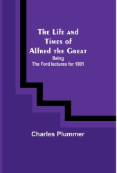 The Life and Times of Alfred the Great Being the Ford lectures for 1901 - Charles Plummer Author 
