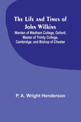 The Life and Times of John Wilkins Warden of Wadham College Oxford Master of Trinity College Cambr