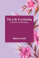 The Life Everlasting A Reality of Romance - Marie Corelli Author 