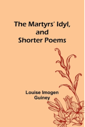 The Martyrs Idyl and Shorter Poems - Louise Imogen Guiney Author 