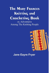 The Mary Frances Knitting and Crocheting Book or Adventures Among the Knitting People - Jane Eayre F 