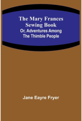The Mary Frances Sewing Book Or Adventures Among the Thimble People - Jane Eayre Fryer Author 