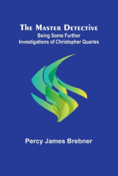 The Master Detective Being Some Further Investigations of Christopher Quarles - Percy James Brebner 