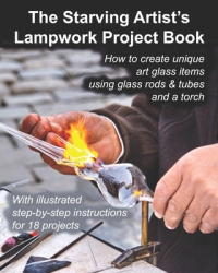 The Starving Artist s Lampwork Project Book How to Create Unique Art Glass Items Using Glass Rods T 