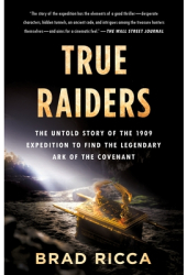 True Raiders The Untold Story of the 1909 Expedition to Find the Legendary Ark of the Covenant - Brad 