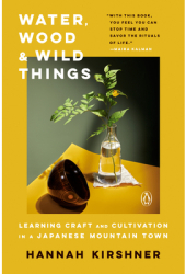 Water Wood and Wild Things Learning Craft and Cultivation in a Japanese Mountain Town - Hannah Kirs 