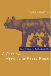 A Critical History of Early Rome From Prehistory to the First Punic War - Gary Forsythe Author