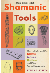 A Spirit Walker s Guide to Shamanic Tools How to Make and Use Drums Masks Rattles and Other Sacred 