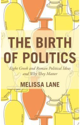 The Birth of Politics Eight Greek and Roman Political Ideas and Why They Matter - Melissa Lane Autho 