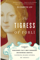 The Tigress of Forli Renaissance Italy s Most Courageous and Notorious Countess Caterina Riario Sfor 