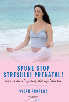 Spune STOP stresului prenatal Cum sa dezvolti potentialul copilului tau 