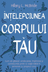 Intelepciunea corpului tau - Cum sa gasesti vindecarea implinirea si conexiunea printr-o viata traita in armonie cu propriul corp 