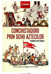 Conchistadorii Prin Ochii Aztecilor. Antologie De Texte Indigene coord. Miguel Leon-Portilla 