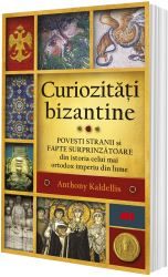 Curiozitati bizantine. Povesti stranii si fapte surprinzatoare din istoria celui mai ortodox imperiu din lume 