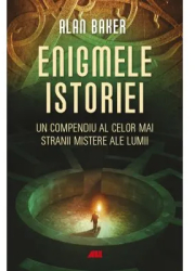 Enigmele istoriei. Un compendiu al celor mai stranii mistere ale lumii - Alan K. Baker 
