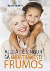 Ajuta-te singur sa imbatranesti frumos - Radu Vrasti 