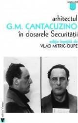Arhitectul G.M. Cantacuzino in dosarele securitatii - Vlad Mitric-Ciupe 