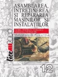 Asamblarea intretinerea si repararea masinilor si instalatiilor Clasa a 12-a - Aurel Ciocirlea-Vasilescu 