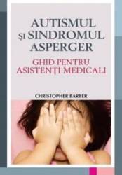 Autismul si sindromul Asperger. Ghid pentru asistenti medicali - Christopher Barber 