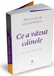 Ce a vazut cainele si alte aventuri - Malcolm Gladwell 
