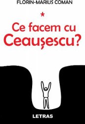 Ce facem cu Ceausescu - Florin-Marius Coman 