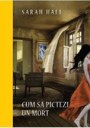 Cum sa pictezi un mort - Sarah Hall 