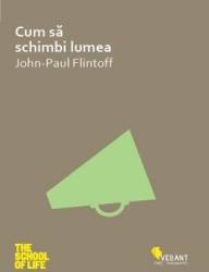 Cum sa schimbi lumea - John-Paul Flintoff 