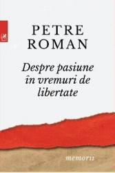 Despre pasiune in vreme de libertate - Petre Roman 