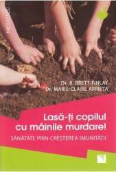 Lasa-ti copilul cu mainile murdare - B. Brett Finlay Marie-Claire Arrieta 