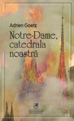 Notre-Dame catedrala noastra - Adrien Goetz 