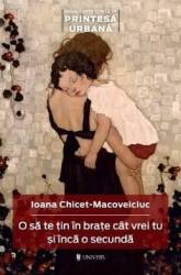 O sa te tin in brate cat vrei tu si inca o secunda - Ioana Chicet-Macoveiciuc 