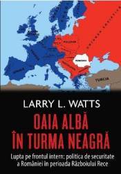 Oaia alba in turma neagra. Politica de securitate a Romaniei in perioada Razboiului Rece - Larry Watts - PRECOMANDA 
